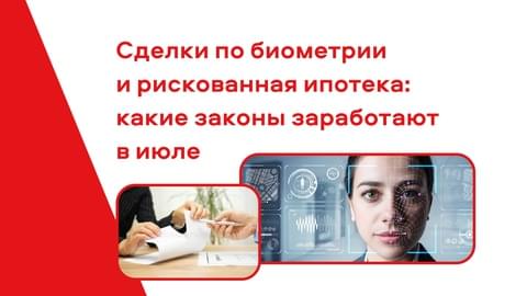 Сделки по биометрии и рискованная ипотека: какие законы заработают в июле